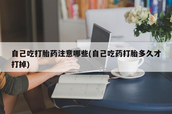 打胎药购买微信保密发货1-2天直邮到家自己吃打胎药注意哪些(自己吃药打胎多久才打掉)
