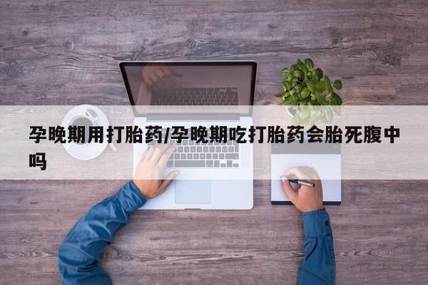 打胎药购买微信保密发货1-2天直邮到家孕晚期用打胎药/孕晚期吃打胎药会胎死腹中吗