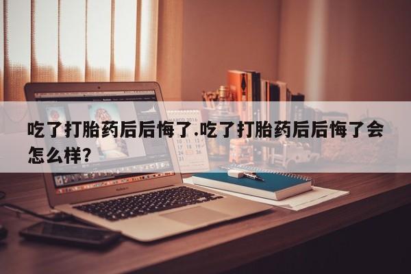 打胎药购买微信保密发货1-2天直邮到家吃了打胎药后后悔了.吃了打胎药后后悔了会怎么样？