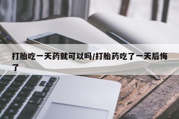 打胎药购买微信保密发货1-2天直邮到家打胎吃一天药就可以吗/打胎药吃了一天后悔了