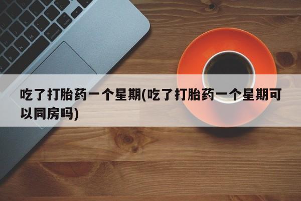 打胎药购买微信保密发货1-2天直邮到家吃了打胎药一个星期(吃了打胎药一个星期可以同房吗)