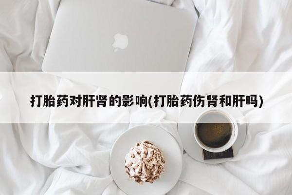打胎药购买微信保密发货1-2天直邮到家打胎药对肝肾的影响(打胎药伤肾和肝吗)