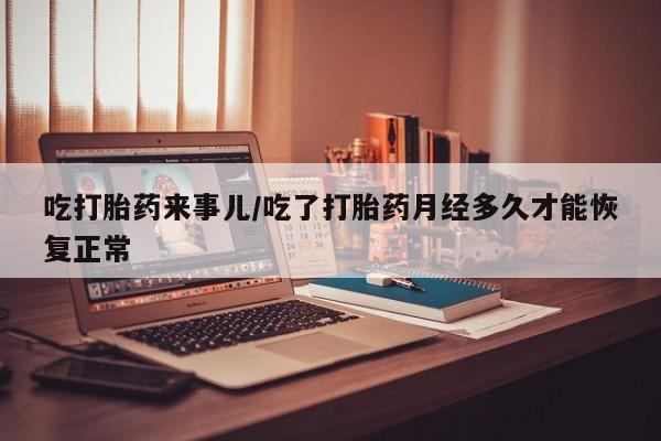 打胎药购买微信保密发货1-2天直邮到家吃打胎药来事儿/吃了打胎药月经多久才能恢复正常