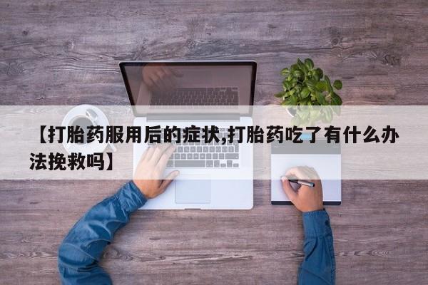 打胎药购买微信保密发货1-2天直邮到家【打胎药服用后的症状,打胎药吃了有什么办法挽救吗】
