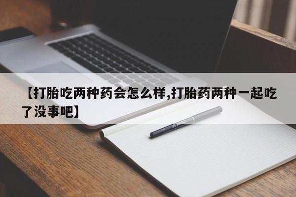 打胎药购买微信保密发货1-2天直邮到家【打胎吃两种药会怎么样,打胎药两种一起吃了没事吧】