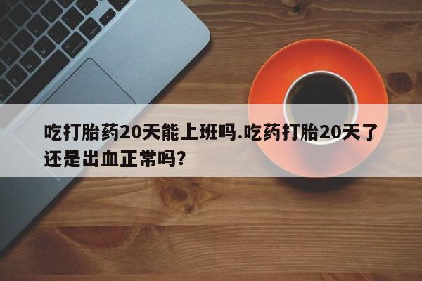 打胎药购买微信保密发货1-2天直邮到家吃打胎药20天能上班吗.吃药打胎20天了还是出血正常吗？