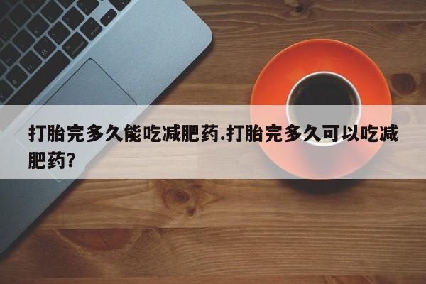 打胎药购买微信保密发货1-2天直邮到家打胎完多久能吃减肥药.打胎完多久可以吃减肥药？