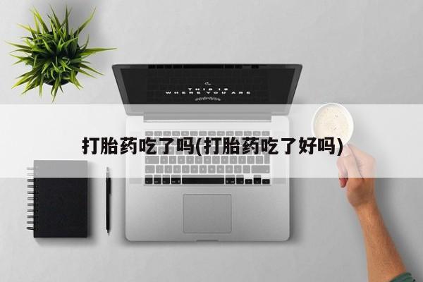 打胎药购买微信保密发货1-2天直邮到家打胎药吃了吗(打胎药吃了好吗)