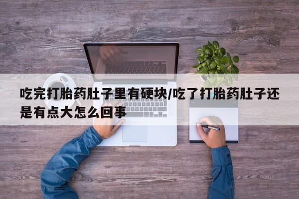 打胎药购买微信保密发货1-2天直邮到家吃完打胎药肚子里有硬块/吃了打胎药肚子还是有点大怎么回事