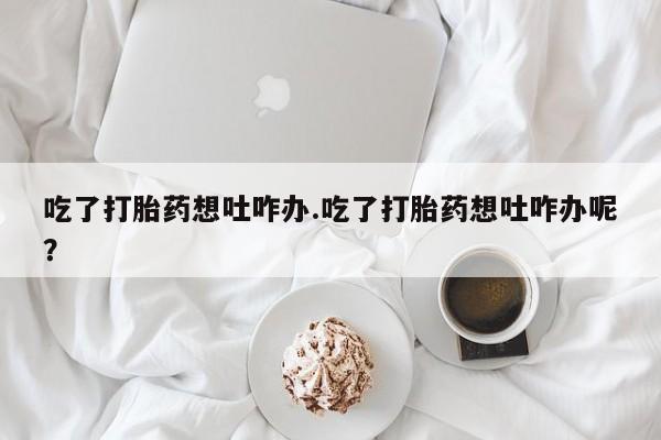 打胎药购买微信保密发货1-2天直邮到家吃了打胎药想吐咋办.吃了打胎药想吐咋办呢？