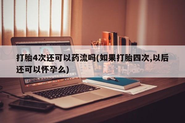 打胎药购买微信保密发货1-2天直邮到家打胎4次还可以药流吗(如果打胎四次,以后还可以怀孕么)