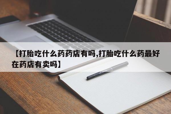 打胎药购买微信保密发货1-2天直邮到家【打胎吃什么药药店有吗,打胎吃什么药最好在药店有卖吗】