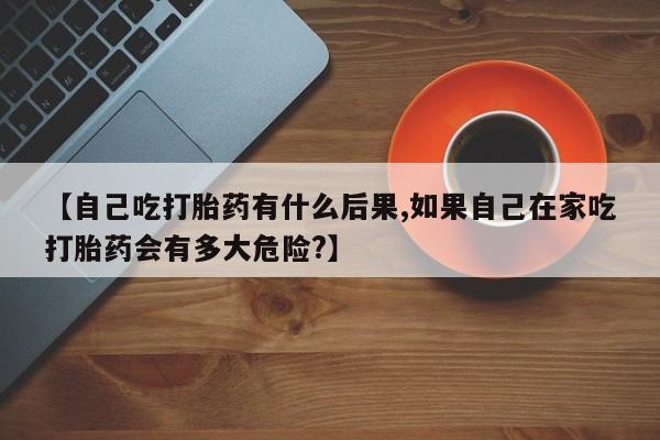 打胎药购买微信保密发货1-2天直邮到家【自己吃打胎药有什么后果,如果自己在家吃打胎药会有多大危险?】