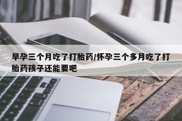打胎药购买微信保密发货1-2天直邮到家早孕三个月吃了打胎药/怀孕三个多月吃了打胎药孩子还能要吧