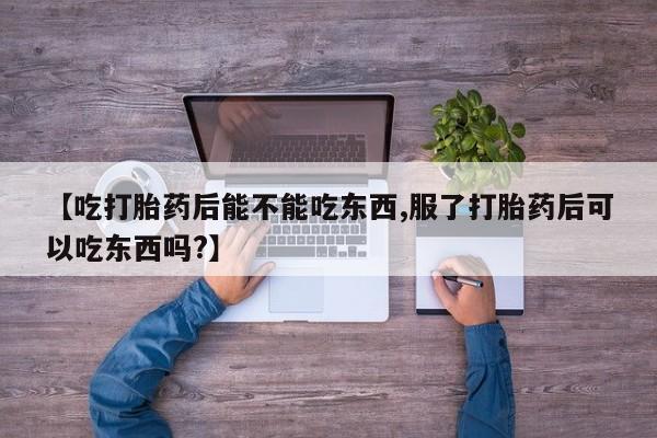 打胎药购买微信保密发货1-2天直邮到家【吃打胎药后能不能吃东西,服了打胎药后可以吃东西吗?】