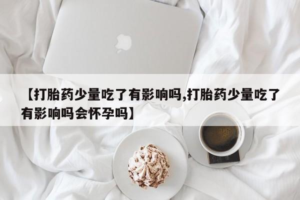 打胎药购买微信保密发货1-2天直邮到家【打胎药少量吃了有影响吗,打胎药少量吃了有影响吗会怀孕吗】