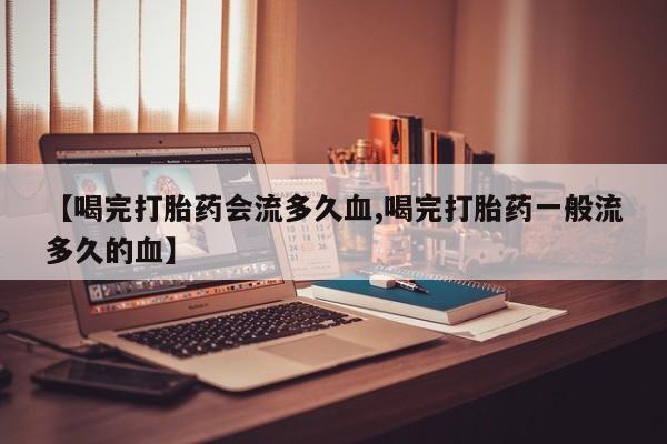 打胎药购买微信保密发货1-2天直邮到家【喝完打胎药会流多久血,喝完打胎药一般流多久的血】