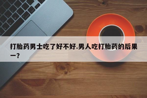 打胎药购买微信保密发货1-2天直邮到家打胎药男士吃了好不好.男人吃打胎药的后果一？