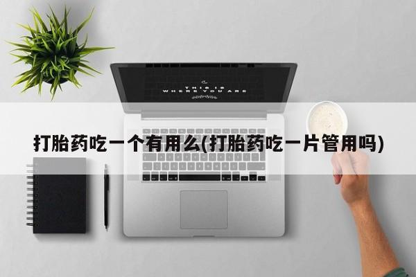 打胎药购买微信保密发货1-2天直邮到家打胎药吃一个有用么(打胎药吃一片管用吗)