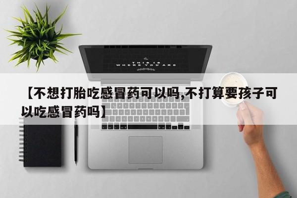 打胎药购买微信保密发货1-2天直邮到家【不想打胎吃感冒药可以吗,不打算要孩子可以吃感冒药吗】