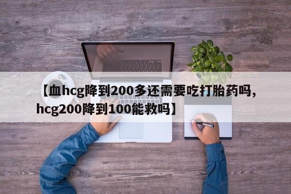 打胎药购买微信保密发货1-2天直邮到家【血hcg降到200多还需要吃打胎药吗,hcg200降到100能救吗】