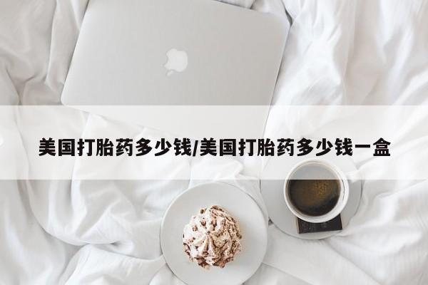 打胎药购买微信保密发货1-2天直邮到家美国打胎药多少钱/美国打胎药多少钱一盒