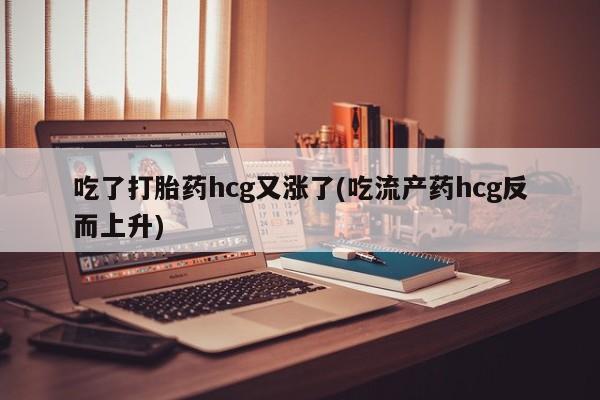 打胎药购买微信保密发货1-2天直邮到家吃了打胎药hcg又涨了(吃流产药hcg反而上升)