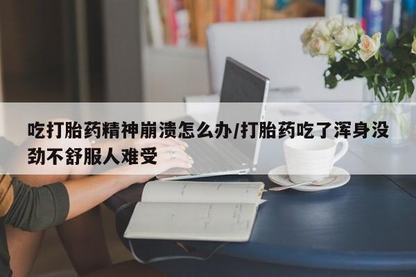 打胎药购买微信保密发货1-2天直邮到家吃打胎药精神崩溃怎么办/打胎药吃了浑身没劲不舒服人难受