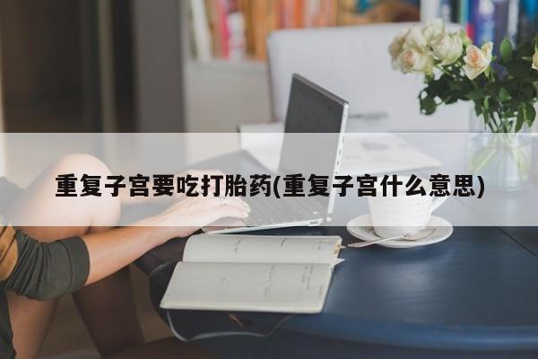 打胎药购买微信保密发货1-2天直邮到家重复子宫要吃打胎药(重复子宫什么意思)