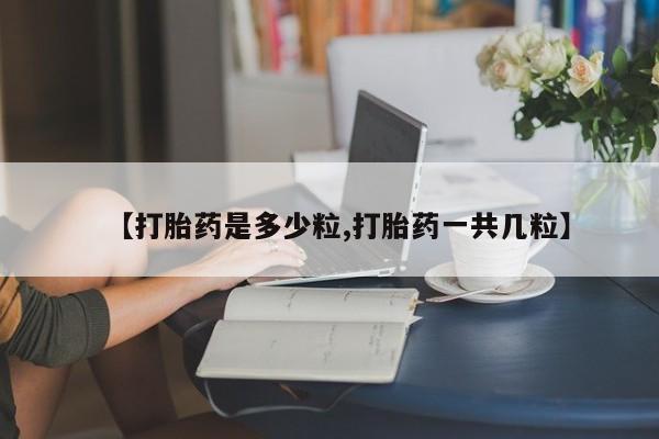 打胎药购买微信保密发货1-2天直邮到家【打胎药是多少粒,打胎药一共几粒】