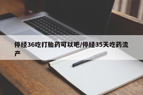打胎药购买微信保密发货1-2天直邮到家停经36吃打胎药可以吧/停经35天吃药流产
