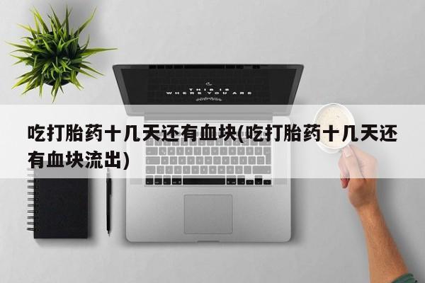 打胎药购买微信保密发货1-2天直邮到家吃打胎药十几天还有血块(吃打胎药十几天还有血块流出)