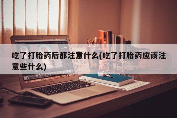 打胎药购买微信保密发货1-2天直邮到家吃了打胎药后都注意什么(吃了打胎药应该注意些什么)