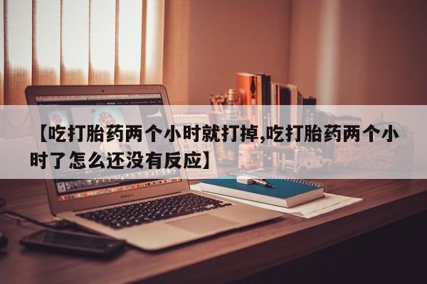打胎药购买微信保密发货1-2天直邮到家【吃打胎药两个小时就打掉,吃打胎药两个小时了怎么还没有反应】
