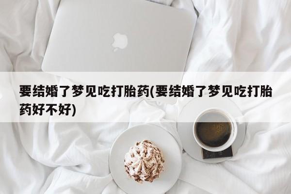 打胎药购买微信保密发货1-2天直邮到家要结婚了梦见吃打胎药(要结婚了梦见吃打胎药好不好)