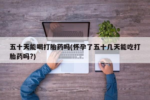 打胎药购买微信保密发货1-2天直邮到家五十天能喝打胎药吗(怀孕了五十几天能吃打胎药吗?)