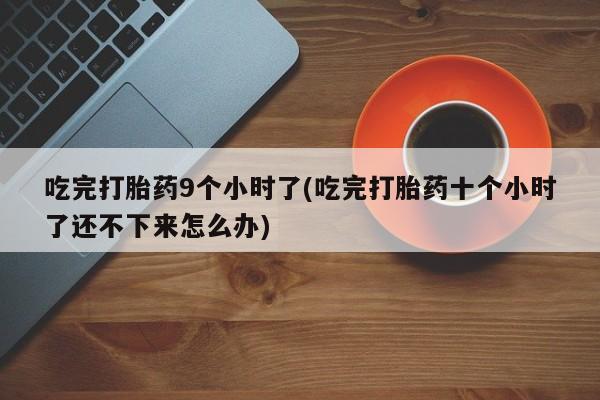打胎药购买微信保密发货1-2天直邮到家吃完打胎药9个小时了(吃完打胎药十个小时了还不下来怎么办)