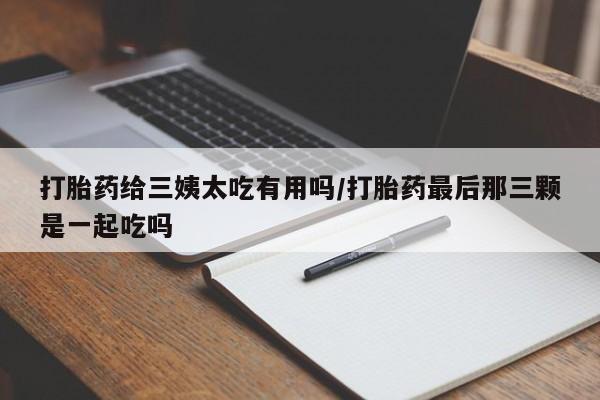 打胎药购买微信保密发货1-2天直邮到家打胎药给三姨太吃有用吗/打胎药最后那三颗是一起吃吗