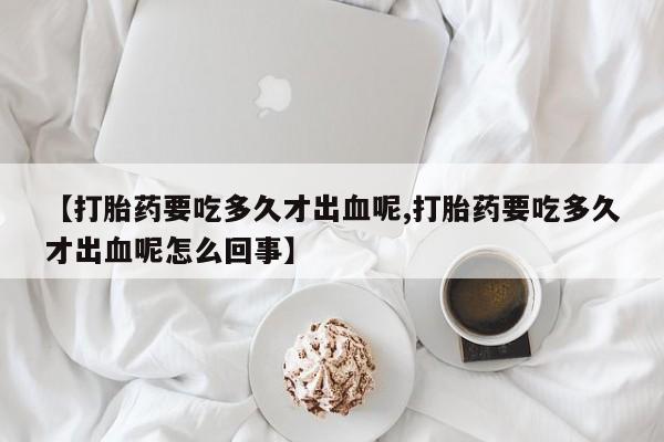 打胎药购买微信保密发货1-2天直邮到家【打胎药要吃多久才出血呢,打胎药要吃多久才出血呢怎么回事】