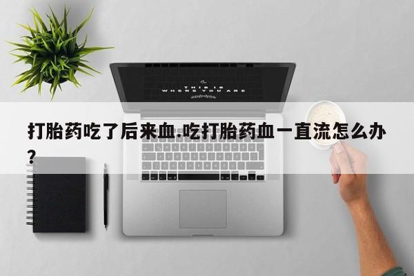 打胎药购买微信保密发货1-2天直邮到家打胎药吃了后来血.吃打胎药血一直流怎么办？
