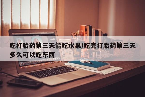 打胎药购买微信保密发货1-2天直邮到家吃打胎药第三天能吃水果/吃完打胎药第三天多久可以吃东西