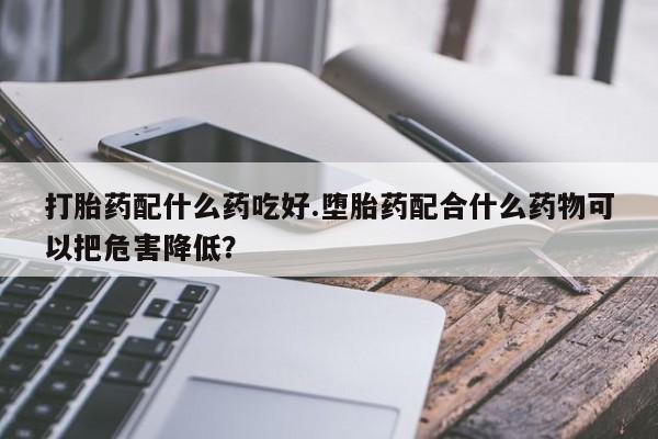 打胎药购买微信保密发货1-2天直邮到家打胎药配什么药吃好.堕胎药配合什么药物可以把危害降低？