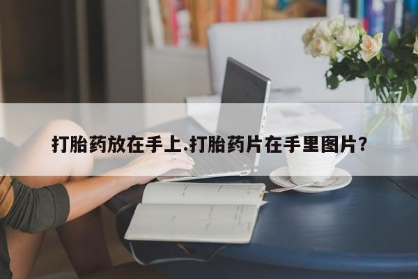 打胎药购买微信保密发货1-2天直邮到家打胎药放在手上.打胎药片在手里图片？