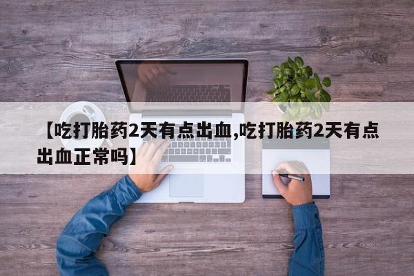 打胎药购买微信保密发货1-2天直邮到家【吃打胎药2天有点出血,吃打胎药2天有点出血正常吗】