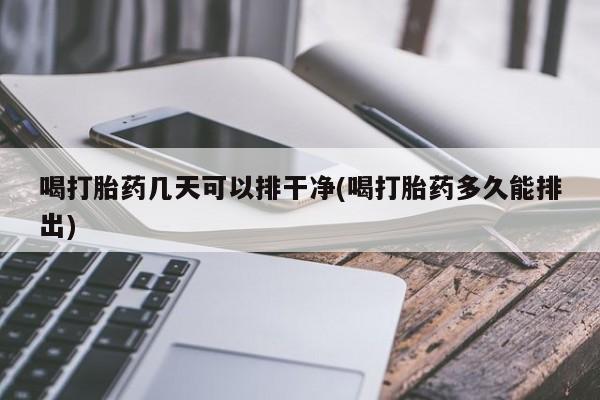 打胎药购买微信保密发货1-2天直邮到家喝打胎药几天可以排干净(喝打胎药多久能排出)