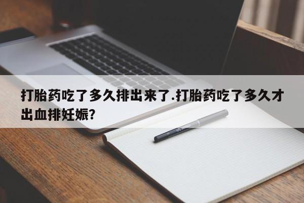 打胎药购买微信保密发货1-2天直邮到家打胎药吃了多久排出来了.打胎药吃了多久才出血排妊娠？