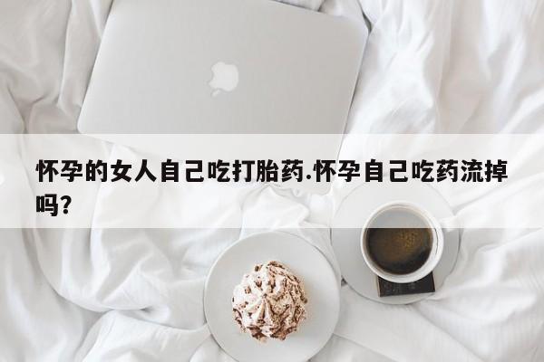 打胎药购买微信保密发货1-2天直邮到家怀孕的女人自己吃打胎药.怀孕自己吃药流掉吗？