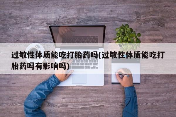 打胎药购买微信保密发货1-2天直邮到家过敏性体质能吃打胎药吗(过敏性体质能吃打胎药吗有影响吗)