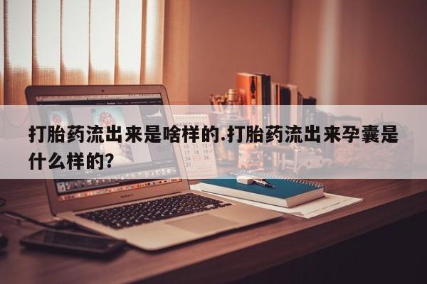 打胎药购买微信保密发货1-2天直邮到家打胎药流出来是啥样的.打胎药流出来孕囊是什么样的？