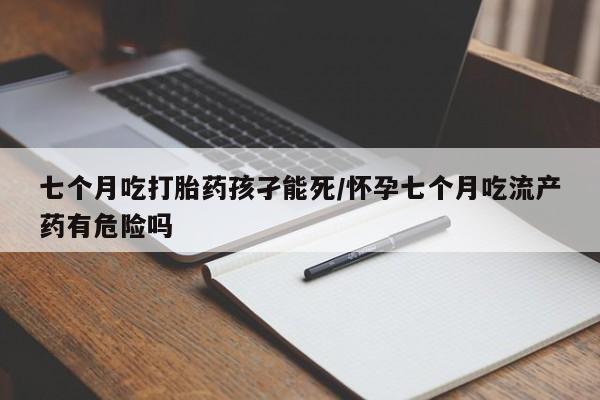 打胎药购买微信保密发货1-2天直邮到家七个月吃打胎药孩孑能死/怀孕七个月吃流产药有危险吗